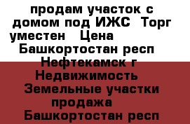 продам участок с домом под ИЖС. Торг уместен › Цена ­ 150 000 - Башкортостан респ., Нефтекамск г. Недвижимость » Земельные участки продажа   . Башкортостан респ.